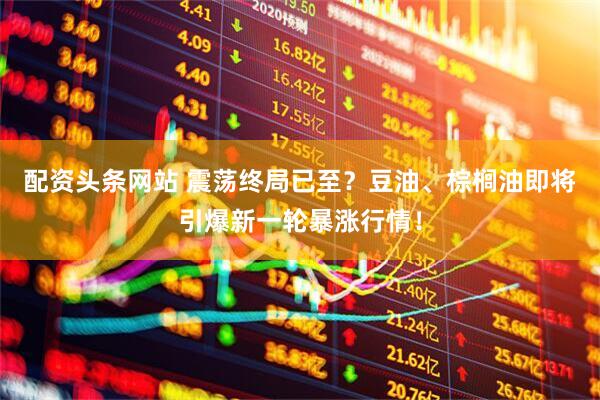 配资头条网站 震荡终局已至？豆油、棕榈油即将引爆新一轮暴涨行情！