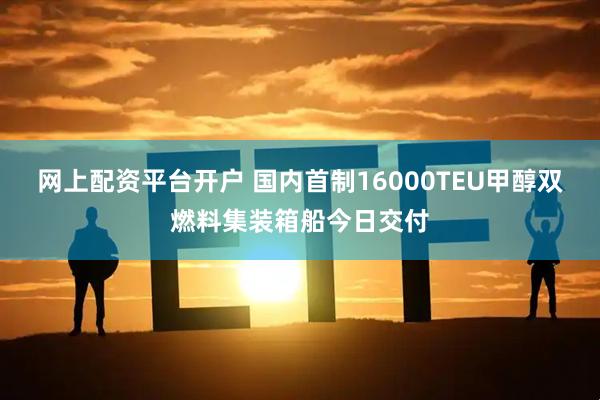 网上配资平台开户 国内首制16000TEU甲醇双燃料集装箱船今日交付