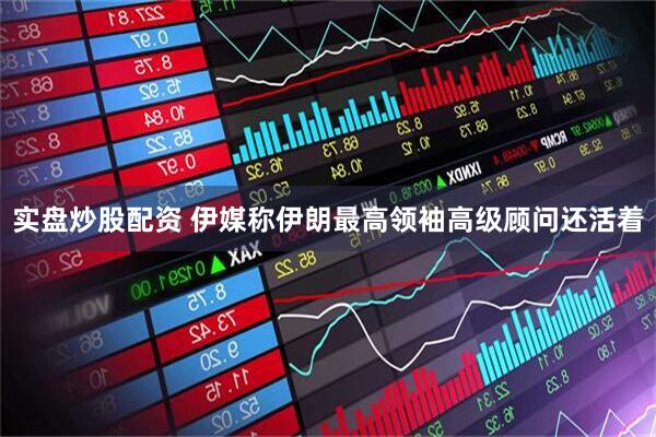 实盘炒股配资 伊媒称伊朗最高领袖高级顾问还活着