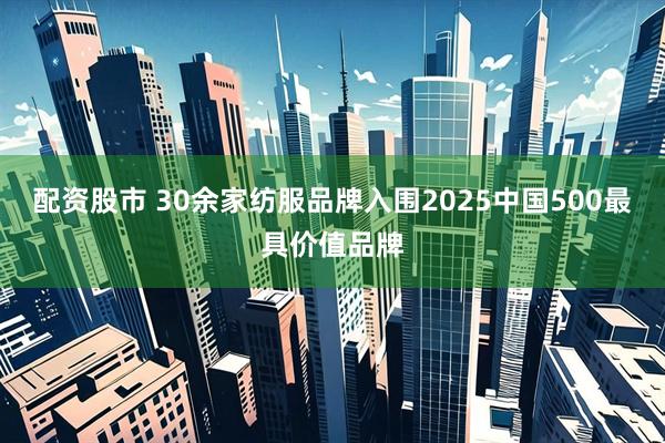配资股市 30余家纺服品牌入围2025中国500最具价值品牌