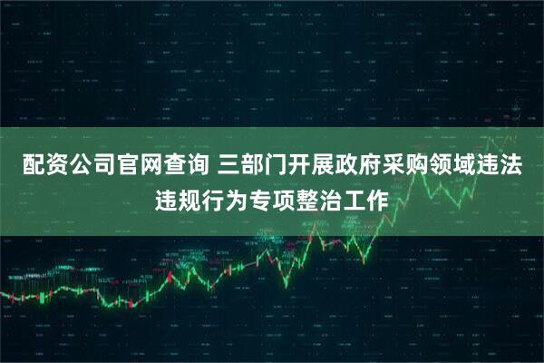配资公司官网查询 三部门开展政府采购领域违法违规行为专项整治工作