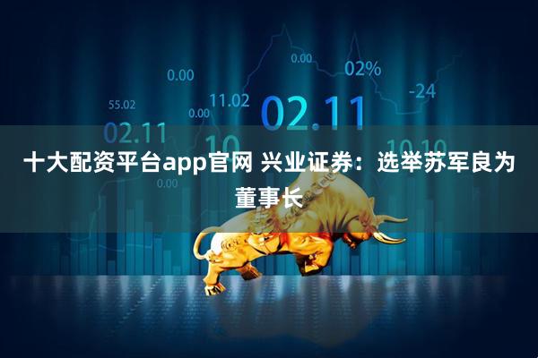十大配资平台app官网 兴业证券：选举苏军良为董事长