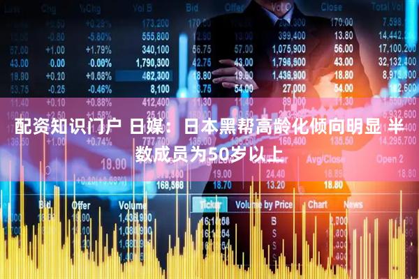 配资知识门户 日媒：日本黑帮高龄化倾向明显 半数成员为50岁以上