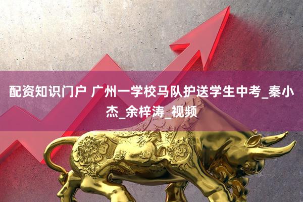 配资知识门户 广州一学校马队护送学生中考_秦小杰_余梓涛_视频