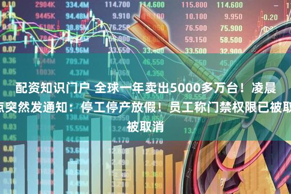 配资知识门户 全球一年卖出5000多万台！凌晨1点突然发通知：停工停产放假！员工称门禁权限已被取消