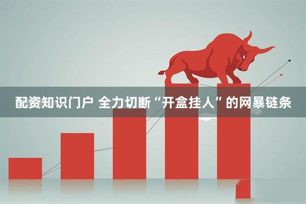 配资知识门户 全力切断“开盒挂人”的网暴链条