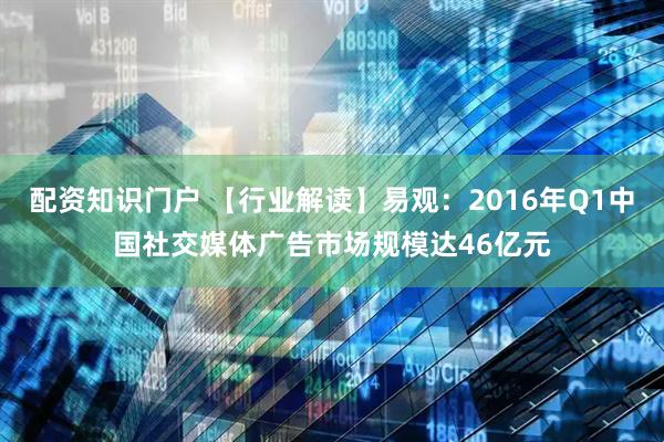 配资知识门户 【行业解读】易观：2016年Q1中国社交媒体广告市场规模达46亿元