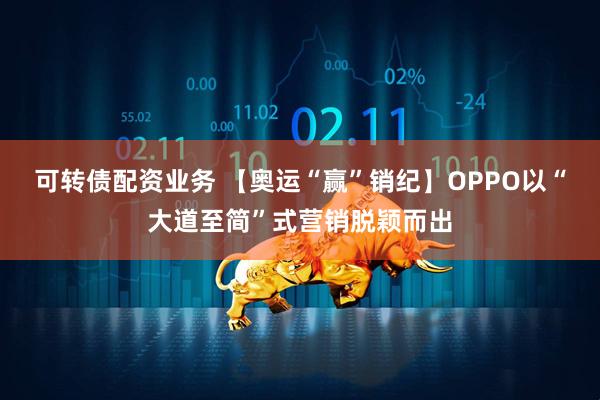 可转债配资业务 【奥运“赢”销纪】OPPO以“大道至简”式营销脱颖而出