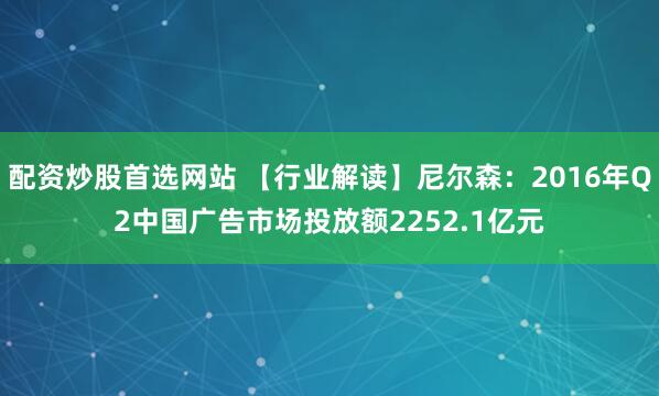 配资炒股首选网站 【行业解读】尼尔森：2016年Q2中国广告市场投放额2252.1亿元