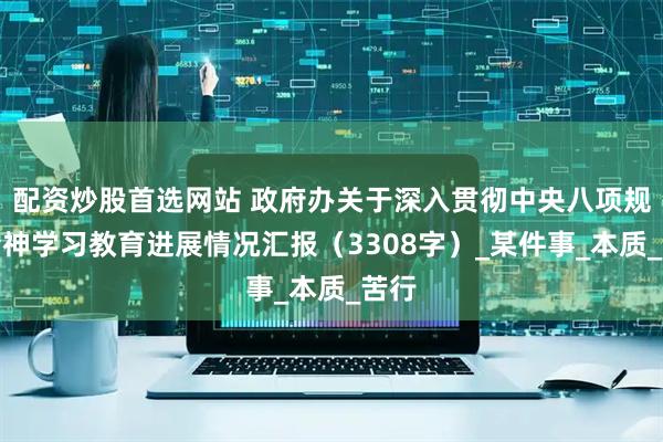 配资炒股首选网站 政府办关于深入贯彻中央八项规定精神学习教育进展情况汇报（3308字）_某件事_本质_苦行