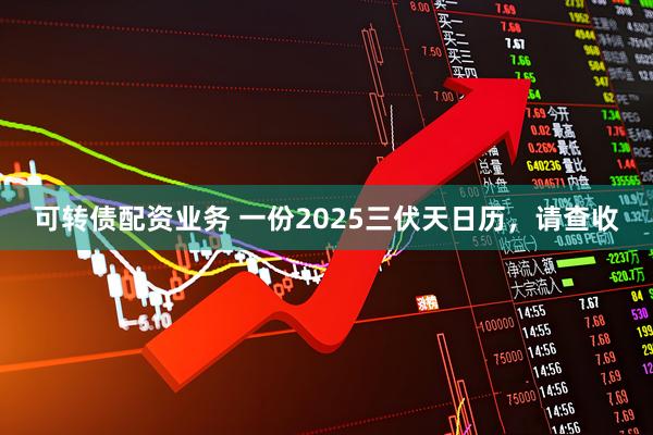 可转债配资业务 一份2025三伏天日历，请查收