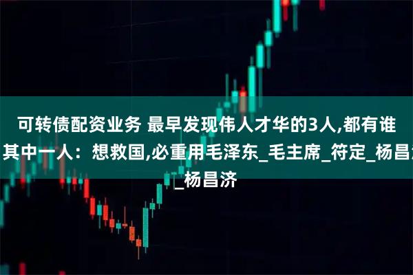 可转债配资业务 最早发现伟人才华的3人,都有谁？其中一人：想救国,必重用毛泽东_毛主席_符定_杨昌济