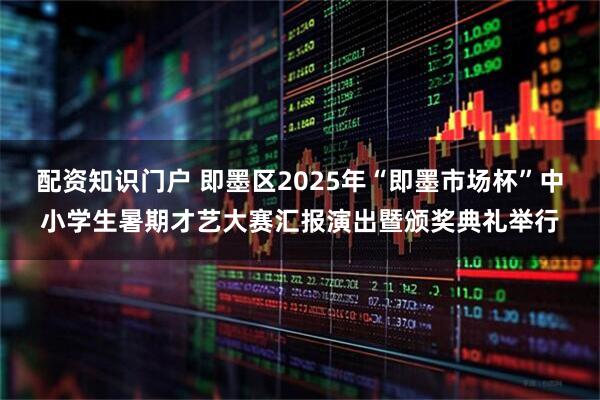 配资知识门户 即墨区2025年“即墨市场杯”中小学生暑期才艺大赛汇报演出暨颁奖典礼举行