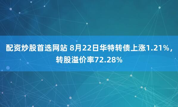 配资炒股首选网站 8月22日华特转债上涨1.21%，转股溢价率72.28%