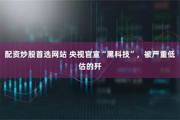 配资炒股首选网站 央视官宣“黑科技”，被严重低估的歼