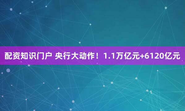 配资知识门户 央行大动作！1.1万亿元+6120亿元