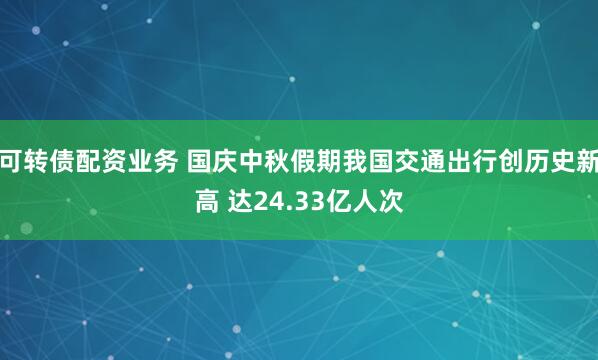 可转债配资业务 国庆中秋假期我国交通出行创历史新高 达24.33亿人次