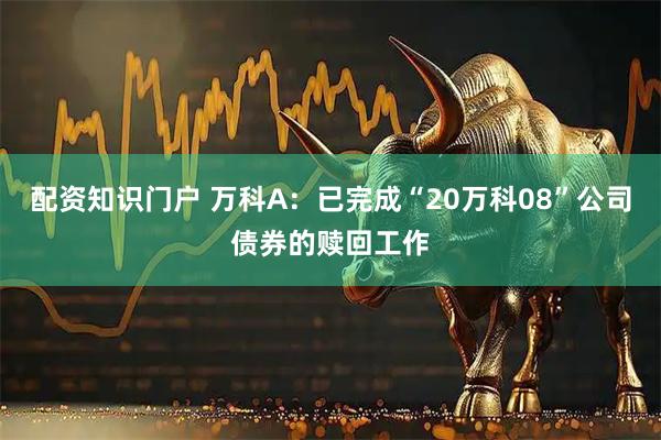 配资知识门户 万科A：已完成“20万科08”公司债券的赎回工作