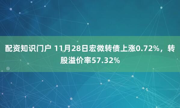 配资知识门户 11月28日宏微转债上涨0.72%，转股溢价率57.32%