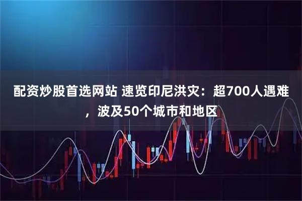 配资炒股首选网站 速览印尼洪灾：超700人遇难，波及50个城市和地区