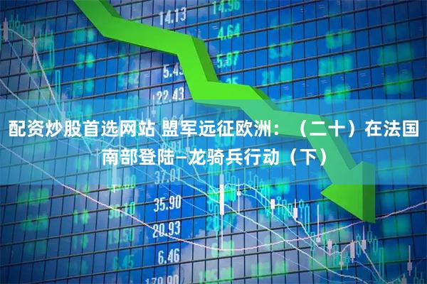 配资炒股首选网站 盟军远征欧洲：（二十）在法国南部登陆—龙骑兵行动（下）