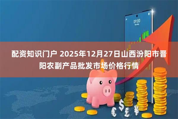 配资知识门户 2025年12月27日山西汾阳市晋阳农副产品批发市场价格行情