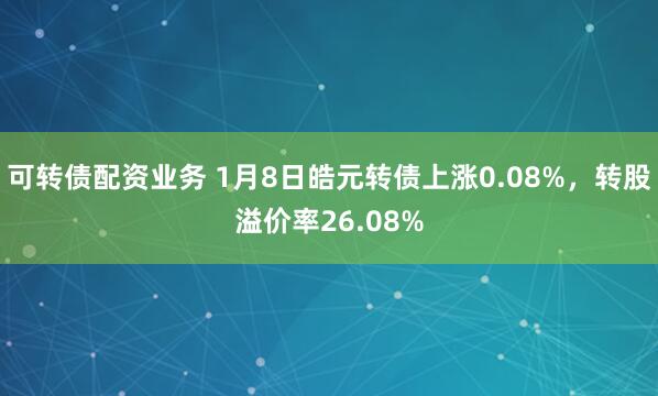 可转债配资业务 1月8日皓元转债上涨0.08%，转股溢价率26.08%