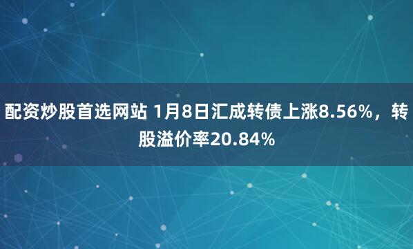 配资炒股首选网站 1月8日汇成转债上涨8.56%，转股溢价率20.84%