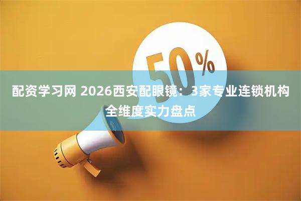 配资学习网 2026西安配眼镜：3家专业连锁机构全维度实力盘点