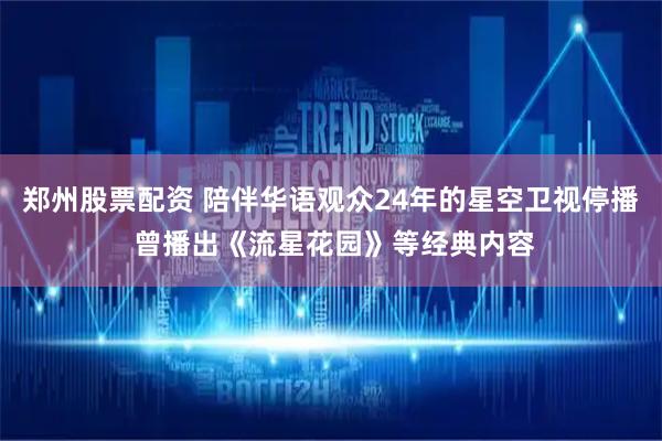郑州股票配资 陪伴华语观众24年的星空卫视停播 曾播出《流星花园》等经典内容