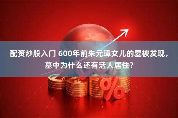 配资炒股入门 600年前朱元璋女儿的墓被发现，墓中为什么还有活人居住？