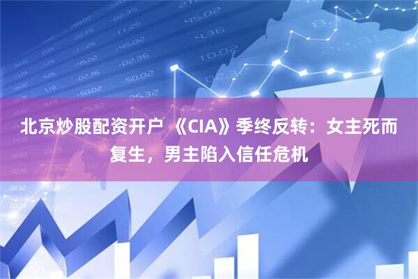 北京炒股配资开户 《CIA》季终反转：女主死而复生，男主陷入信任危机
